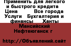 Применить для легкого и быстрого кредита › Цена ­ 123 - Все города Услуги » Бухгалтерия и финансы   . Ханты-Мансийский,Нефтеюганск г.